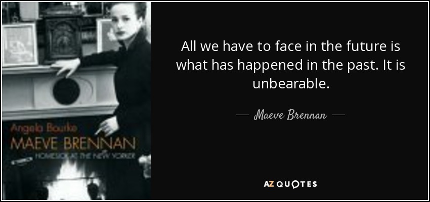 All we have to face in the future is what has happened in the past. It is unbearable. - Maeve Brennan
