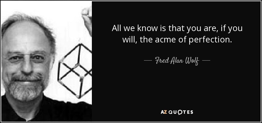 All we know is that you are, if you will, the acme of perfection. - Fred Alan Wolf
