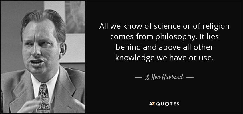 All we know of science or of religion comes from philosophy. It lies behind and above all other knowledge we have or use. - L. Ron Hubbard
