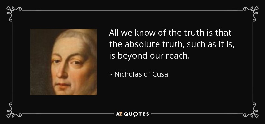 All we know of the truth is that the absolute truth, such as it is, is beyond our reach. - Nicholas of Cusa
