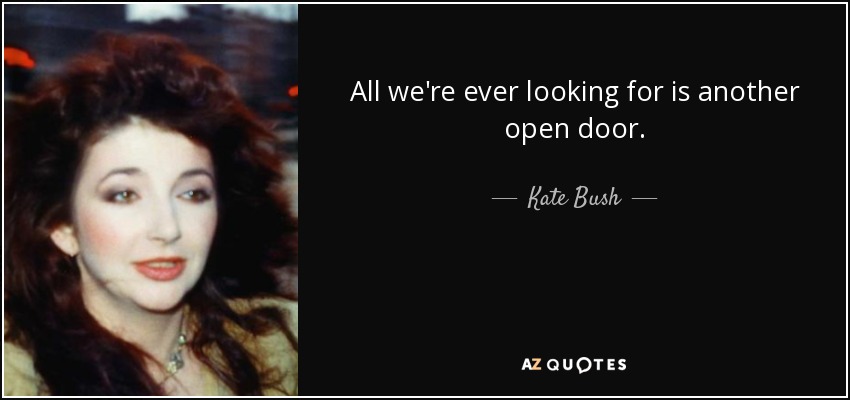 All we're ever looking for is another open door. - Kate Bush