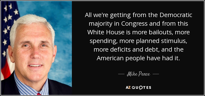 All we're getting from the Democratic majority in Congress and from this White House is more bailouts, more spending, more planned stimulus, more deficits and debt, and the American people have had it. - Mike Pence