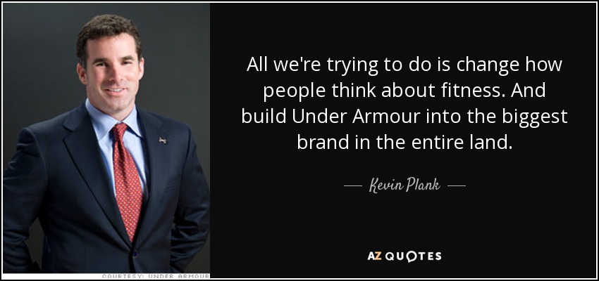 All we're trying to do is change how people think about fitness. And build Under Armour into the biggest brand in the entire land. - Kevin Plank