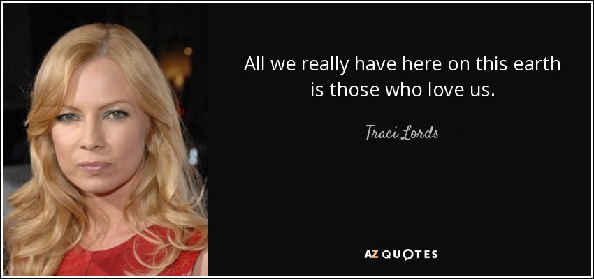 All we really have here on this earth is those who love us. - Traci Lords