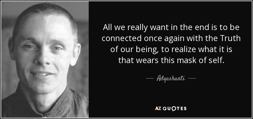 All we really want in the end is to be connected once again with the Truth of our being, to realize what it is that wears this mask of self. - Adyashanti