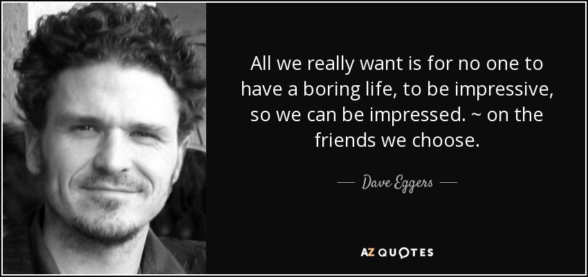 All we really want is for no one to have a boring life, to be impressive, so we can be impressed. ~ on the friends we choose. - Dave Eggers