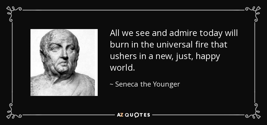 All we see and admire today will burn in the universal fire that ushers in a new, just, happy world. - Seneca the Younger