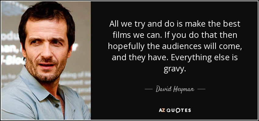 All we try and do is make the best films we can. If you do that then hopefully the audiences will come, and they have. Everything else is gravy. - David Heyman