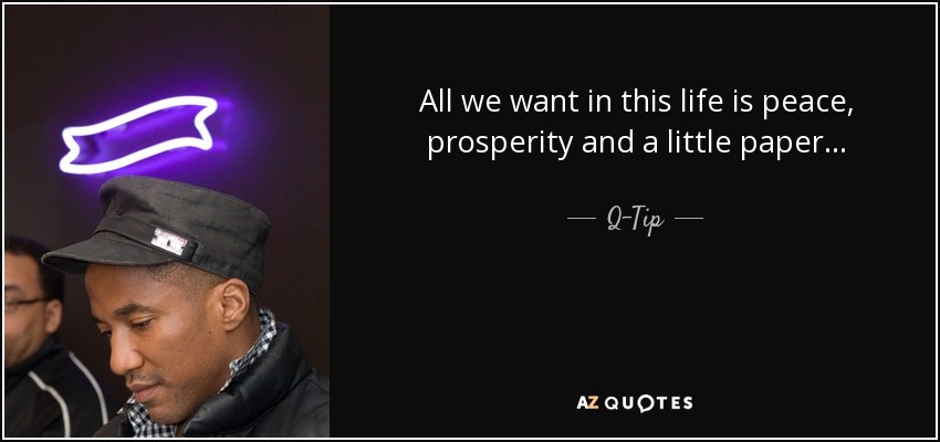 All we want in this life is peace, prosperity and a little paper... - Q-Tip
