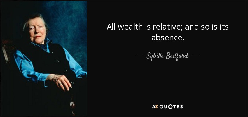 All wealth is relative; and so is its absence. - Sybille Bedford