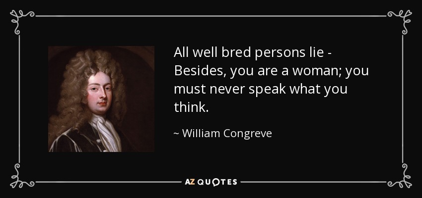 All well bred persons lie - Besides, you are a woman; you must never speak what you think. - William Congreve