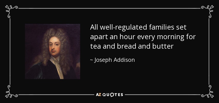 All well-regulated families set apart an hour every morning for tea and bread and butter - Joseph Addison