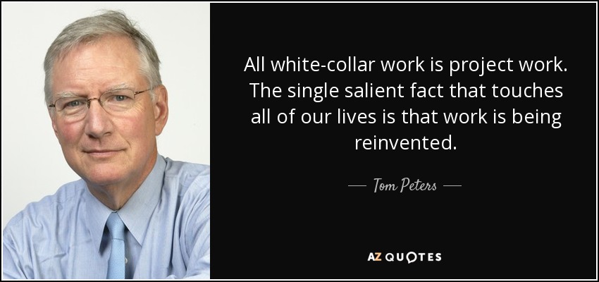 All white-collar work is project work. The single salient fact that touches all of our lives is that work is being reinvented. - Tom Peters