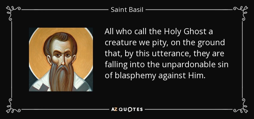 All who call the Holy Ghost a creature we pity, on the ground that, by this utterance, they are falling into the unpardonable sin of blasphemy against Him. - Saint Basil