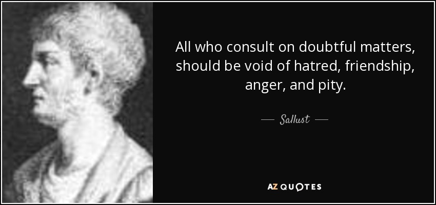 All who consult on doubtful matters, should be void of hatred, friendship, anger, and pity. - Sallust
