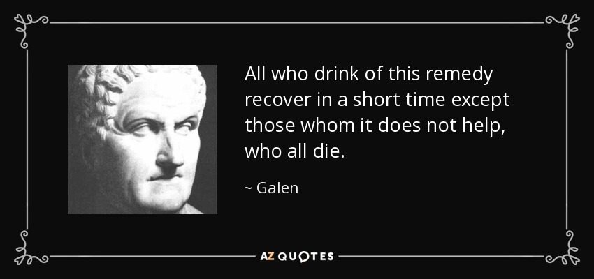 All who drink of this remedy recover in a short time except those whom it does not help, who all die. - Galen