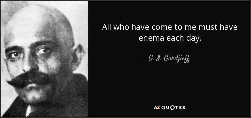 All who have come to me must have enema each day. - G. I. Gurdjieff