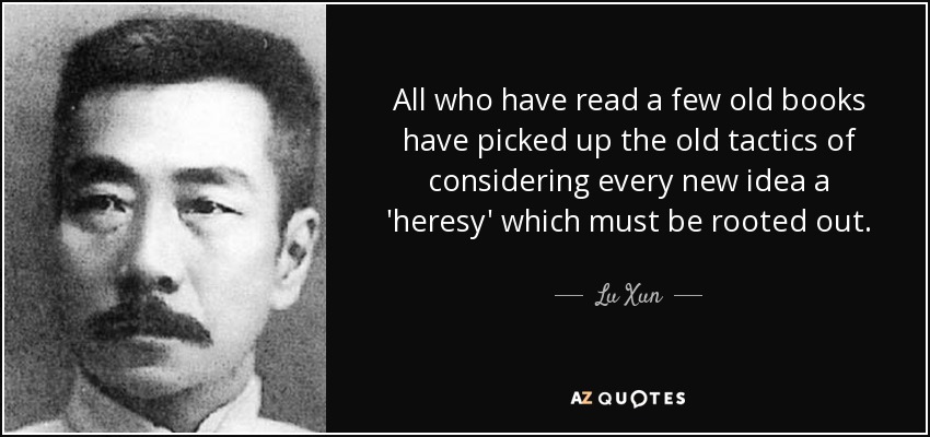All who have read a few old books have picked up the old tactics of considering every new idea a 'heresy' which must be rooted out. - Lu Xun