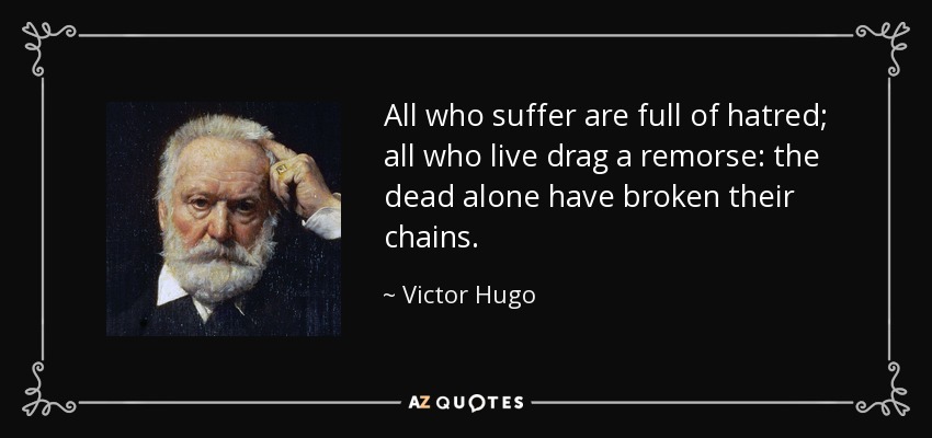 All who suffer are full of hatred; all who live drag a remorse: the dead alone have broken their chains. - Victor Hugo