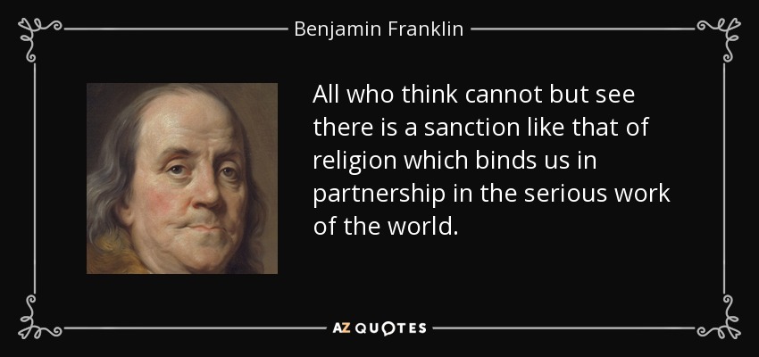 All who think cannot but see there is a sanction like that of religion which binds us in partnership in the serious work of the world. - Benjamin Franklin