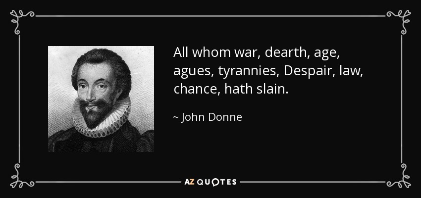 All whom war, dearth, age, agues, tyrannies, Despair, law, chance, hath slain. - John Donne