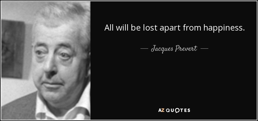 All will be lost apart from happiness. - Jacques Prevert