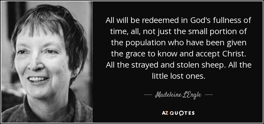 All will be redeemed in God's fullness of time, all, not just the small portion of the population who have been given the grace to know and accept Christ . All the strayed and stolen sheep. All the little lost ones. - Madeleine L'Engle