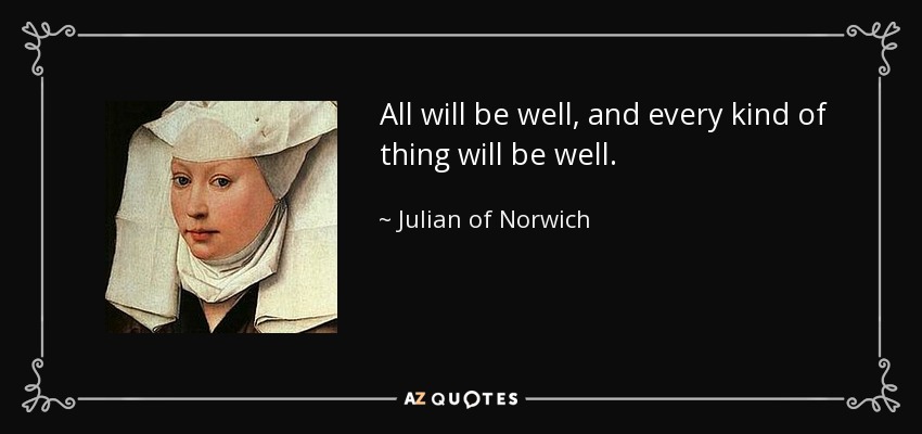 All will be well, and every kind of thing will be well. - Julian of Norwich