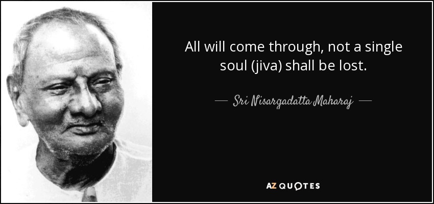 All will come through, not a single soul (jiva) shall be lost. - Sri Nisargadatta Maharaj