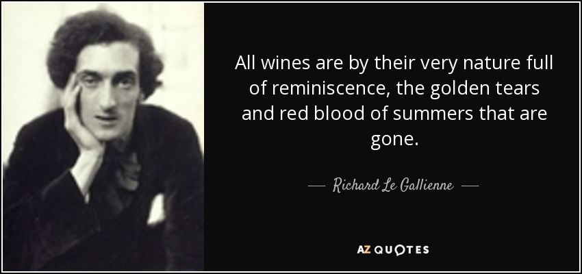 All wines are by their very nature full of reminiscence, the golden tears and red blood of summers that are gone. - Richard Le Gallienne