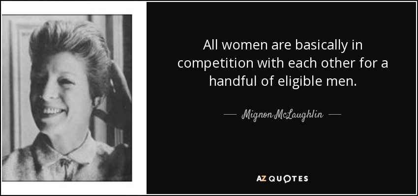 All women are basically in competition with each other for a handful of eligible men. - Mignon McLaughlin