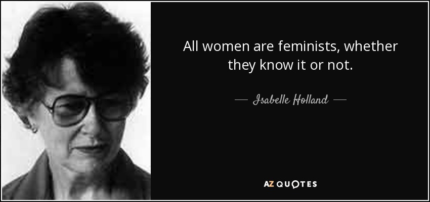 All women are feminists, whether they know it or not. - Isabelle Holland