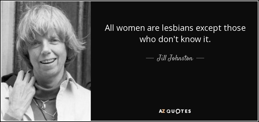 All women are lesbians except those who don't know it. - Jill Johnston