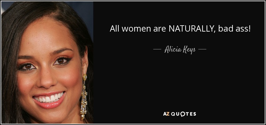 All women are NATURALLY, bad ass! - Alicia Keys