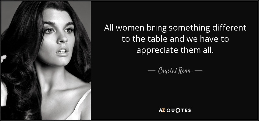 All women bring something different to the table and we have to appreciate them all. - Crystal Renn