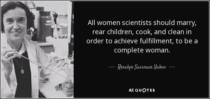 All women scientists should marry, rear children, cook, and clean in order to achieve fulfillment, to be a complete woman. - Rosalyn Sussman Yalow