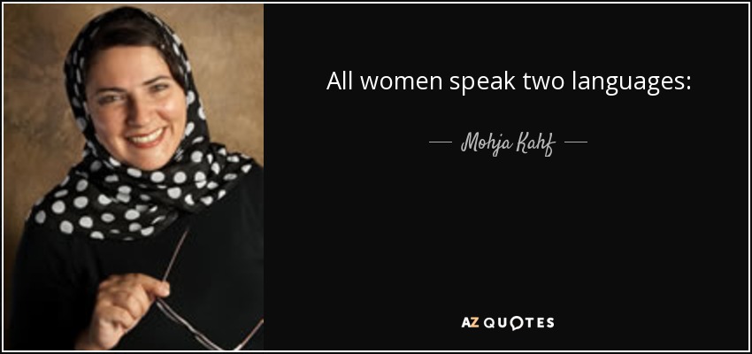 All women speak two languages:  the language of men  and the language of silent suffering.  Some women speak a third,  the language of queens. - Mohja Kahf