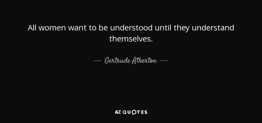 All women want to be understood until they understand themselves. - Gertrude Atherton