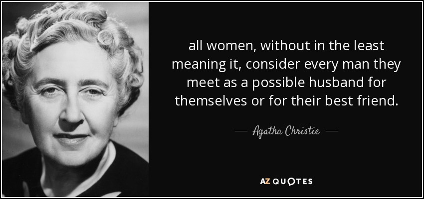 all women, without in the least meaning it, consider every man they meet as a possible husband for themselves or for their best friend. - Agatha Christie