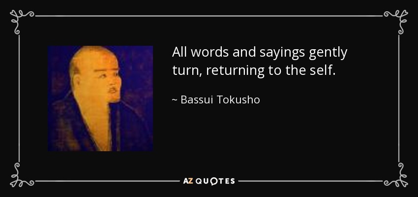 All words and sayings gently turn, returning to the self. - Bassui Tokusho