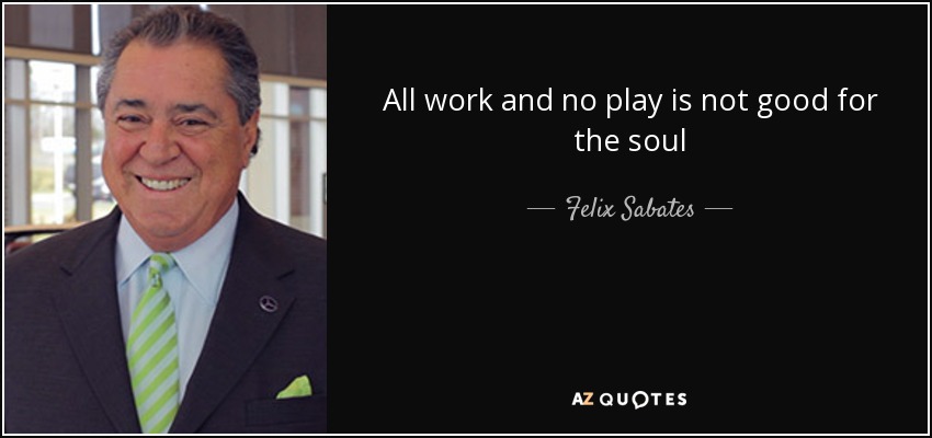All work and no play is not good for the soul - Felix Sabates