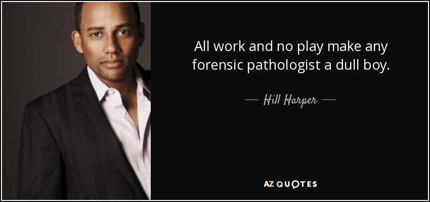 All work and no play make any forensic pathologist a dull boy. - Hill Harper