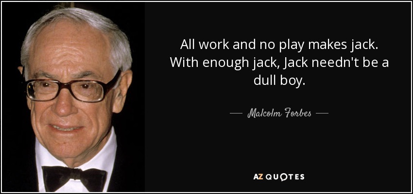All work and no play makes jack. With enough jack, Jack needn't be a dull boy. - Malcolm Forbes