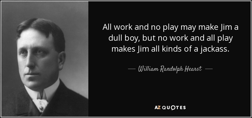 All work and no play may make Jim a dull boy, but no work and all play makes Jim all kinds of a jackass. - William Randolph Hearst