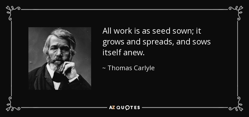 All work is as seed sown; it grows and spreads, and sows itself anew. - Thomas Carlyle