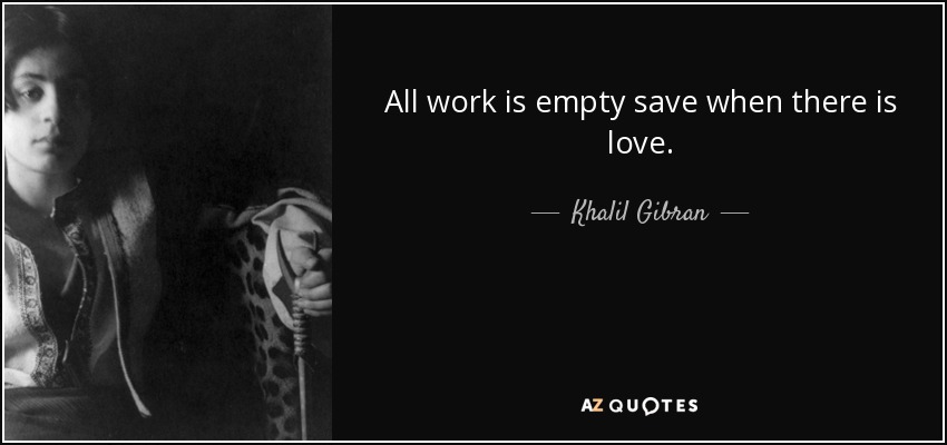 All work is empty save when there is love. - Khalil Gibran