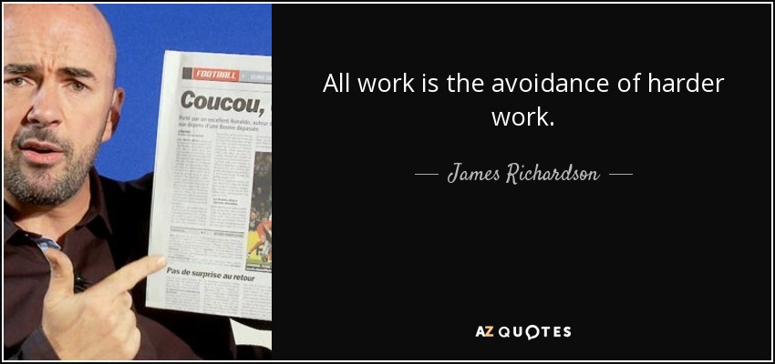 All work is the avoidance of harder work. - James Richardson