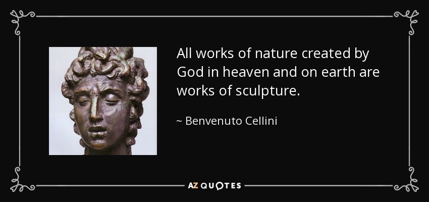 All works of nature created by God in heaven and on earth are works of sculpture. - Benvenuto Cellini
