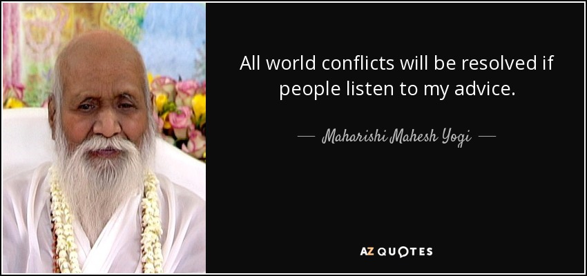 All world conflicts will be resolved if people listen to my advice. - Maharishi Mahesh Yogi