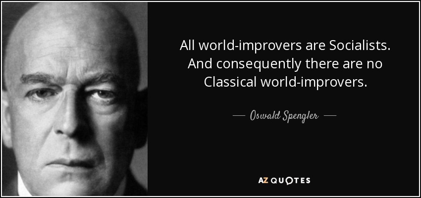 All world-improvers are Socialists. And consequently there are no Classical world-improvers. - Oswald Spengler